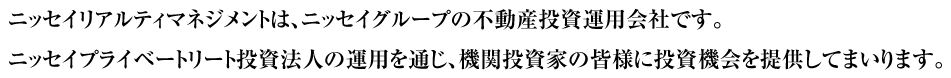 ニッセイリアルティマネジメントは、ニッセイグループの不動産投資運用会社です。ニッセイプライベートリート投資法人の運用を通じ、機関投資家の皆様に投資機会を提供してまいります。